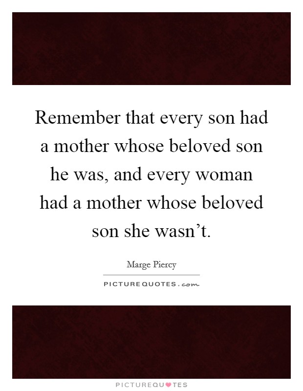 Remember that every son had a mother whose beloved son he was, and every woman had a mother whose beloved son she wasn't. Picture Quote #1