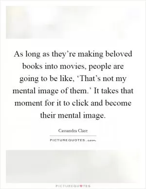 As long as they’re making beloved books into movies, people are going to be like, ‘That’s not my mental image of them.’ It takes that moment for it to click and become their mental image Picture Quote #1