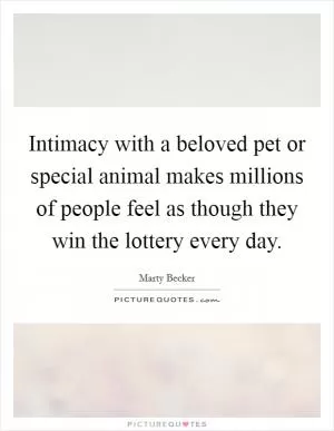 Intimacy with a beloved pet or special animal makes millions of people feel as though they win the lottery every day Picture Quote #1