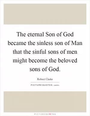 The eternal Son of God became the sinless son of Man that the sinful sons of men might become the beloved sons of God Picture Quote #1