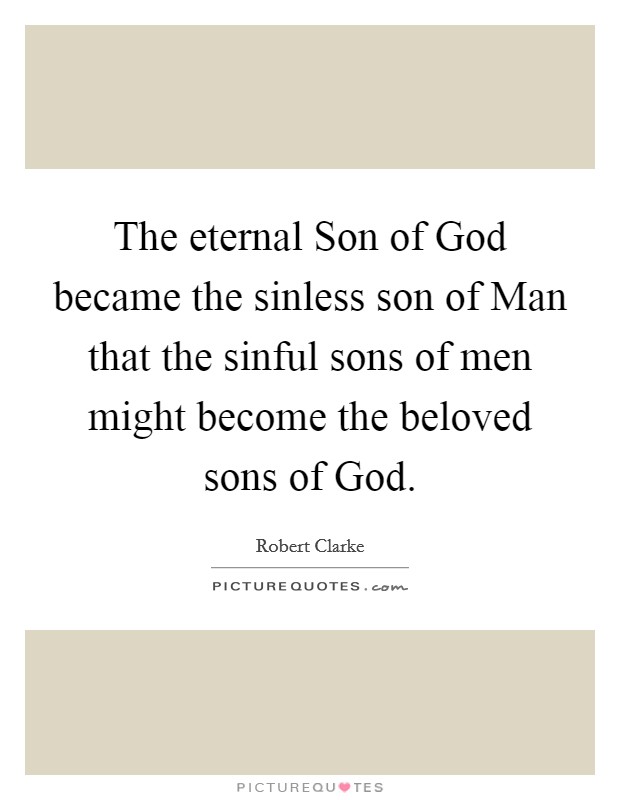 The eternal Son of God became the sinless son of Man that the sinful sons of men might become the beloved sons of God. Picture Quote #1