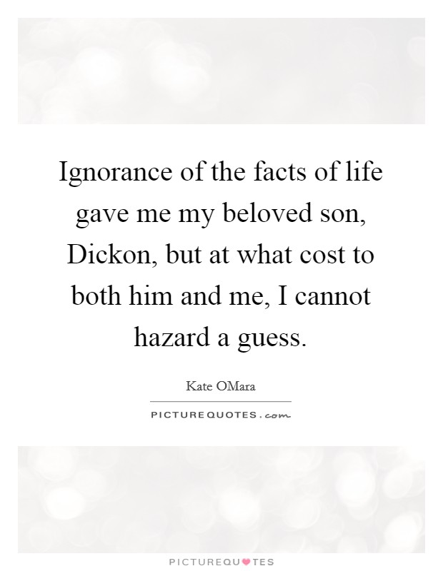 Ignorance of the facts of life gave me my beloved son, Dickon, but at what cost to both him and me, I cannot hazard a guess. Picture Quote #1