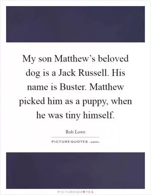 My son Matthew’s beloved dog is a Jack Russell. His name is Buster. Matthew picked him as a puppy, when he was tiny himself Picture Quote #1