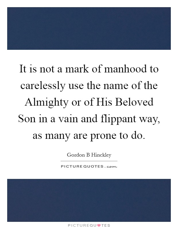 It is not a mark of manhood to carelessly use the name of the Almighty or of His Beloved Son in a vain and flippant way, as many are prone to do. Picture Quote #1