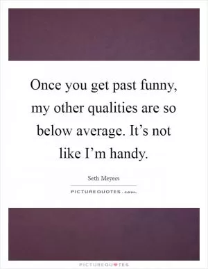 Once you get past funny, my other qualities are so below average. It’s not like I’m handy Picture Quote #1