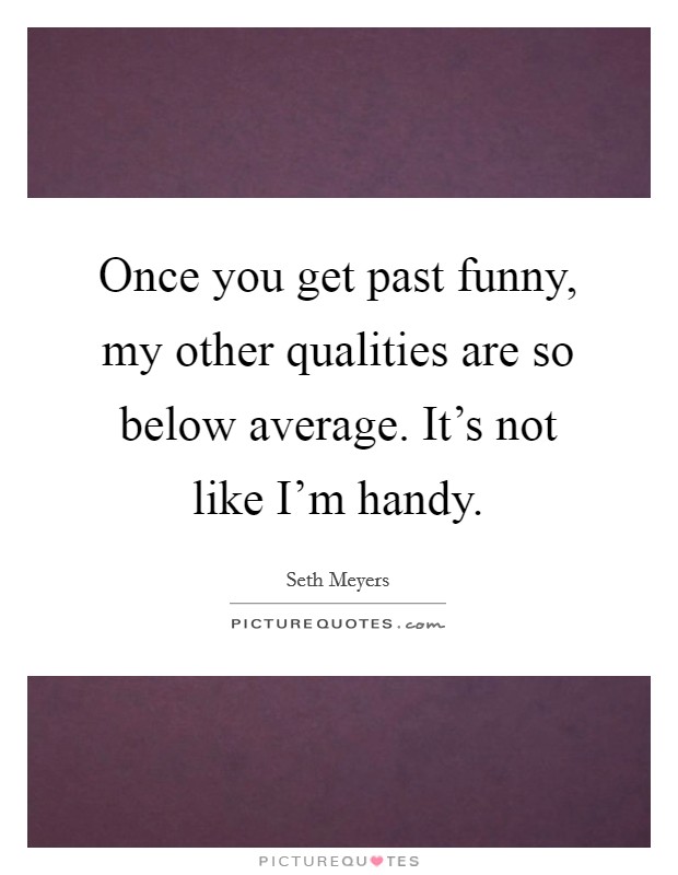 Once you get past funny, my other qualities are so below average. It's not like I'm handy. Picture Quote #1