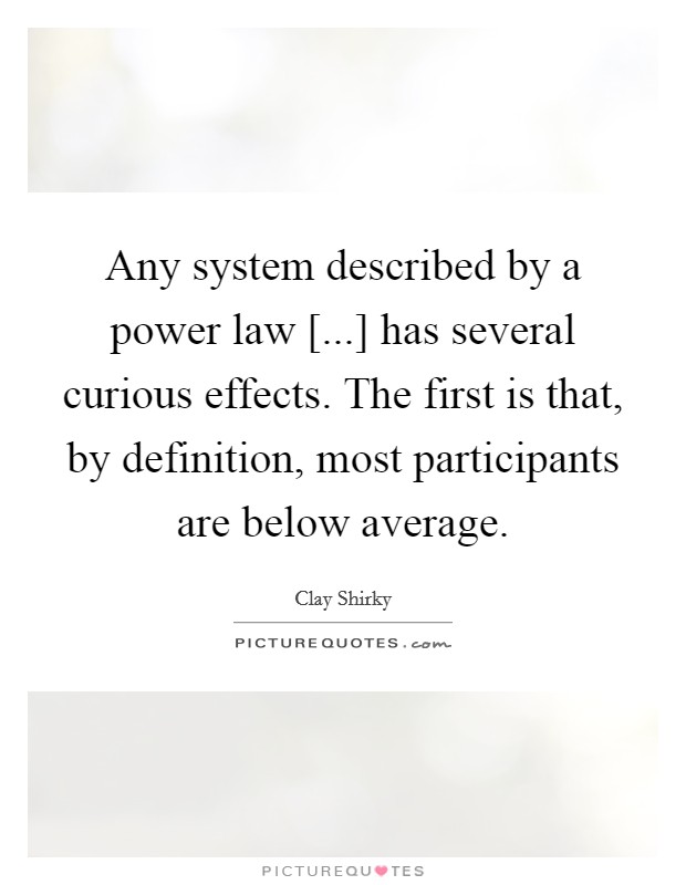 Any system described by a power law [...] has several curious effects. The first is that, by definition, most participants are below average. Picture Quote #1