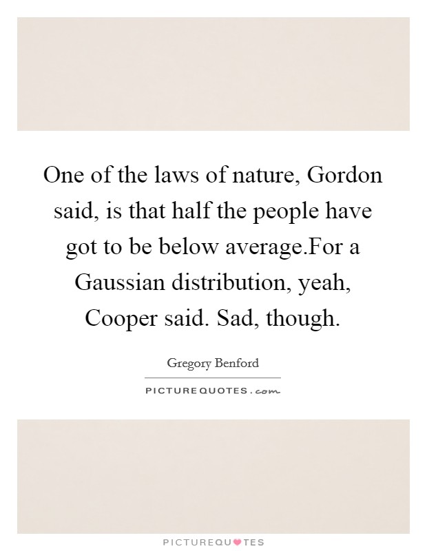 One of the laws of nature, Gordon said, is that half the people have got to be below average.For a Gaussian distribution, yeah, Cooper said. Sad, though. Picture Quote #1