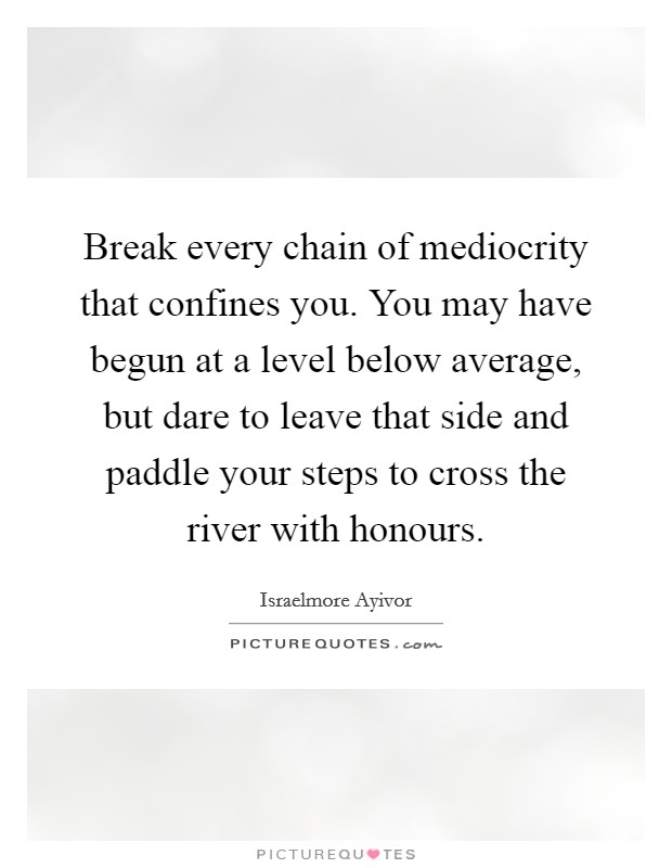Break every chain of mediocrity that confines you. You may have begun at a level below average, but dare to leave that side and paddle your steps to cross the river with honours. Picture Quote #1