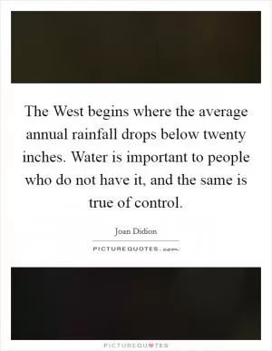 The West begins where the average annual rainfall drops below twenty inches. Water is important to people who do not have it, and the same is true of control Picture Quote #1