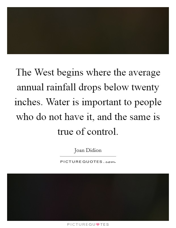 The West begins where the average annual rainfall drops below twenty inches. Water is important to people who do not have it, and the same is true of control. Picture Quote #1