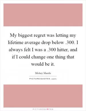 My biggest regret was letting my lifetime average drop below .300. I always felt I was a .300 hitter, and if I could change one thing that would be it Picture Quote #1
