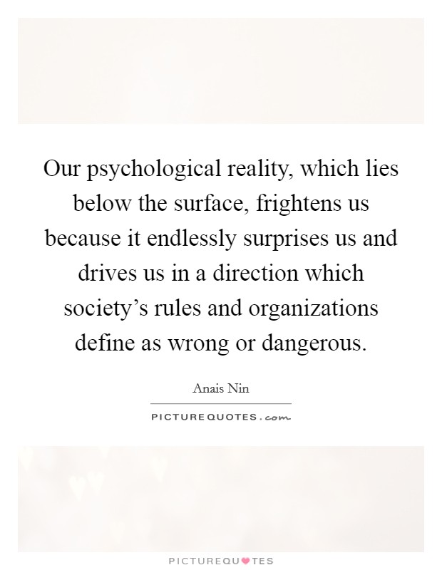 Our psychological reality, which lies below the surface, frightens us because it endlessly surprises us and drives us in a direction which society's rules and organizations define as wrong or dangerous. Picture Quote #1
