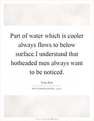 Part of water which is cooler always flows to below surface.I understand that hotheaded men always want to be noticed Picture Quote #1