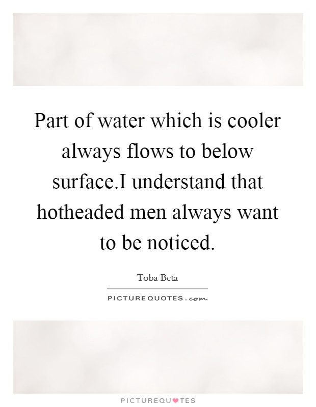 Part of water which is cooler always flows to below surface.I understand that hotheaded men always want to be noticed. Picture Quote #1