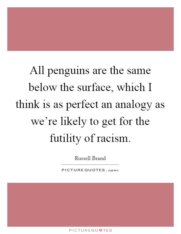 All penguins are the same below the surface, which I think is as perfect an analogy as we're likely to get for the futility of racism. Picture Quote #1