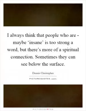 I always think that people who are - maybe ‘insane’ is too strong a word, but there’s more of a spiritual connection. Sometimes they can see below the surface Picture Quote #1