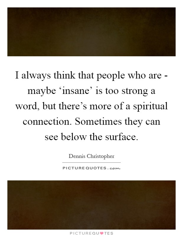 I always think that people who are - maybe ‘insane' is too strong a word, but there's more of a spiritual connection. Sometimes they can see below the surface. Picture Quote #1