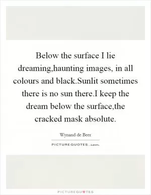 Below the surface I lie dreaming,haunting images, in all colours and black.Sunlit sometimes there is no sun there.I keep the dream below the surface,the cracked mask absolute Picture Quote #1