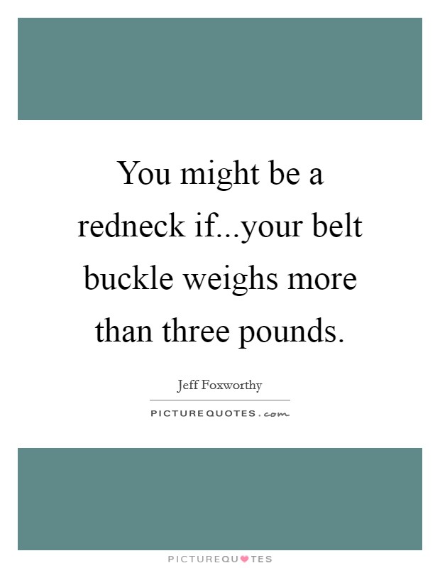 You might be a redneck if...your belt buckle weighs more than three pounds. Picture Quote #1