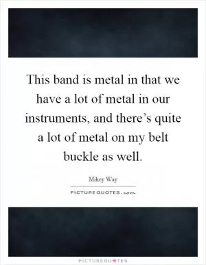 This band is metal in that we have a lot of metal in our instruments, and there’s quite a lot of metal on my belt buckle as well Picture Quote #1