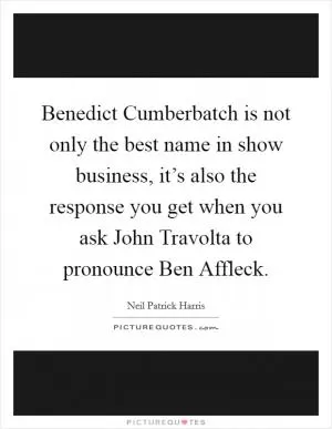 Benedict Cumberbatch is not only the best name in show business, it’s also the response you get when you ask John Travolta to pronounce Ben Affleck Picture Quote #1