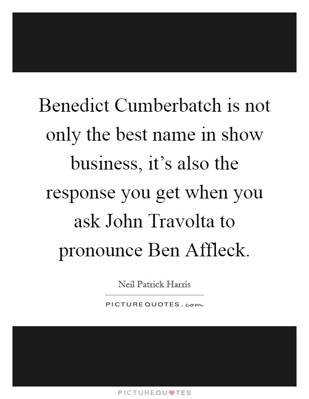 Benedict Cumberbatch is not only the best name in show business, it's also the response you get when you ask John Travolta to pronounce Ben Affleck. Picture Quote #1