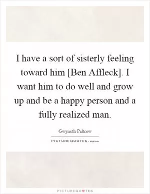 I have a sort of sisterly feeling toward him [Ben Affleck]. I want him to do well and grow up and be a happy person and a fully realized man Picture Quote #1