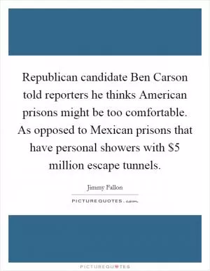 Republican candidate Ben Carson told reporters he thinks American prisons might be too comfortable. As opposed to Mexican prisons that have personal showers with $5 million escape tunnels Picture Quote #1