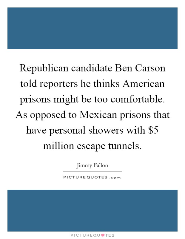 Republican candidate Ben Carson told reporters he thinks American prisons might be too comfortable. As opposed to Mexican prisons that have personal showers with $5 million escape tunnels. Picture Quote #1