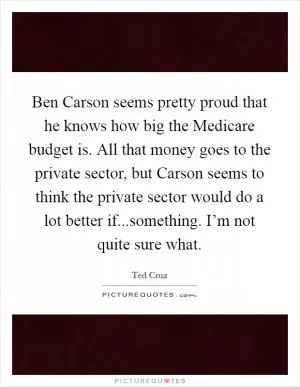 Ben Carson seems pretty proud that he knows how big the Medicare budget is. All that money goes to the private sector, but Carson seems to think the private sector would do a lot better if...something. I’m not quite sure what Picture Quote #1