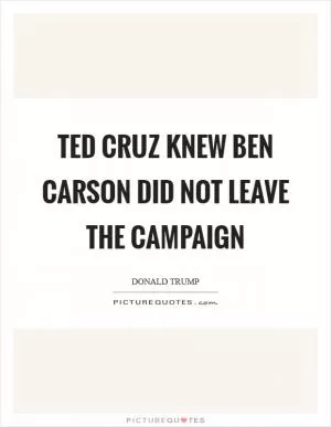 Ted Cruz knew Ben Carson did not leave the campaign Picture Quote #1