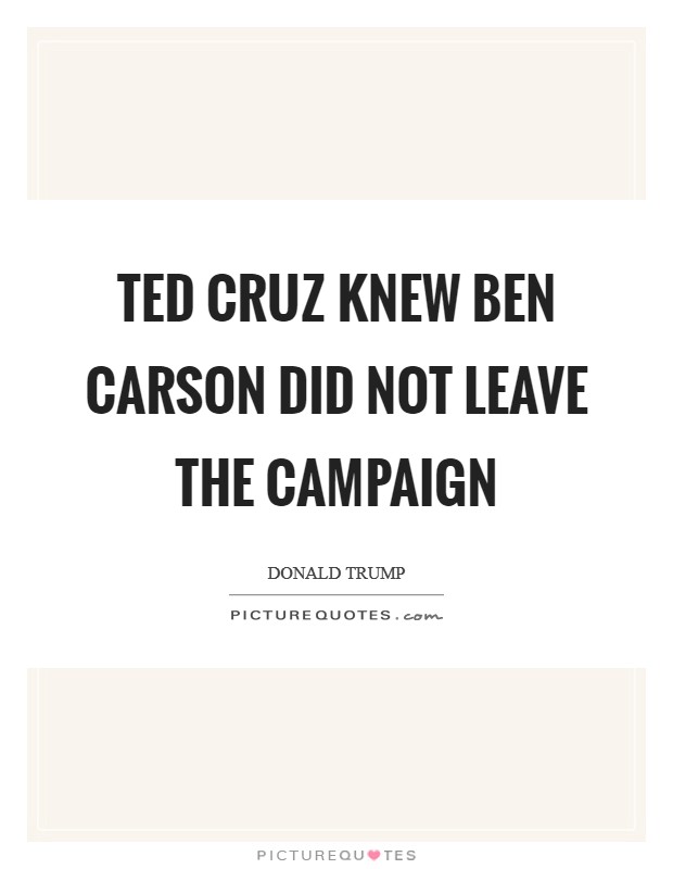 Ted Cruz knew Ben Carson did not leave the campaign Picture Quote #1