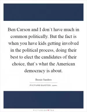 Ben Carson and I don`t have much in common politically. But the fact is when you have kids getting involved in the political process, doing their best to elect the candidates of their choice, that`s what the American democracy is about Picture Quote #1