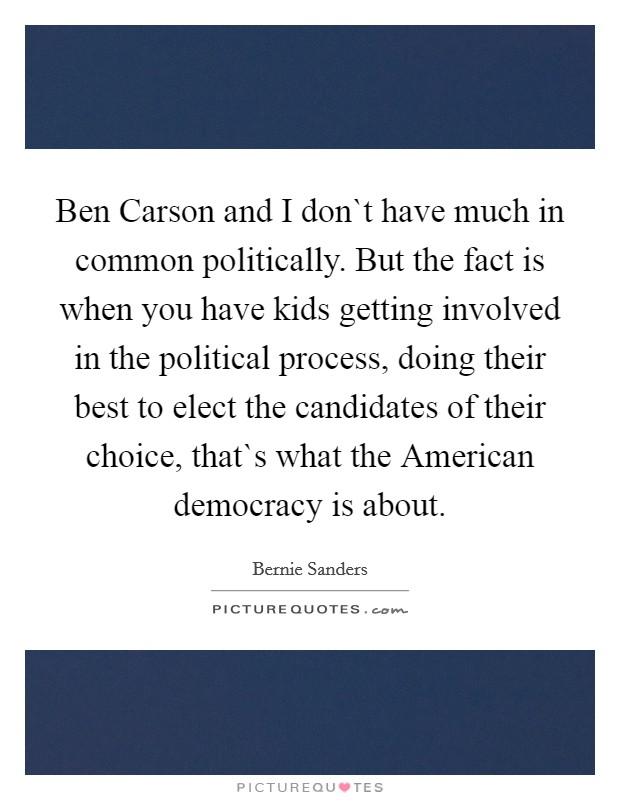 Ben Carson and I don`t have much in common politically. But the fact is when you have kids getting involved in the political process, doing their best to elect the candidates of their choice, that`s what the American democracy is about. Picture Quote #1