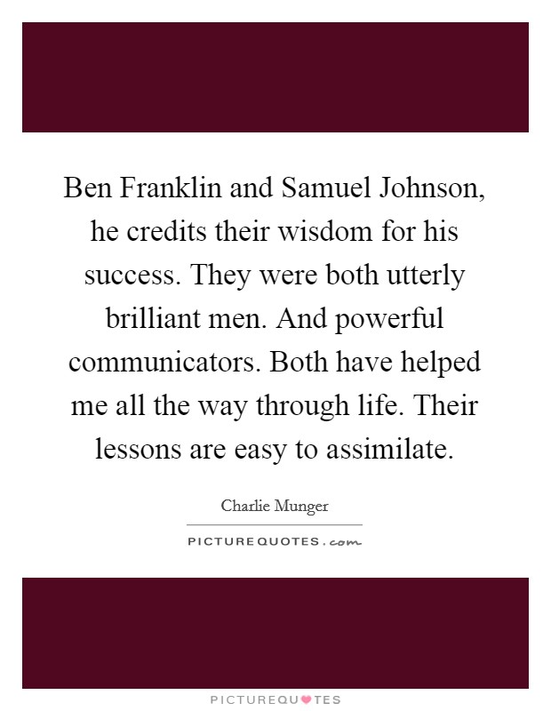 Ben Franklin and Samuel Johnson, he credits their wisdom for his success. They were both utterly brilliant men. And powerful communicators. Both have helped me all the way through life. Their lessons are easy to assimilate. Picture Quote #1