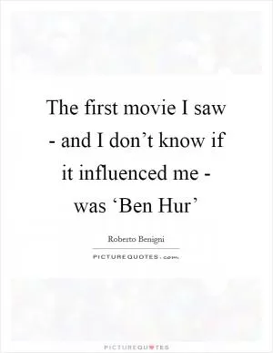 The first movie I saw - and I don’t know if it influenced me - was ‘Ben Hur’ Picture Quote #1
