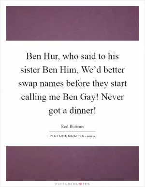 Ben Hur, who said to his sister Ben Him, We’d better swap names before they start calling me Ben Gay! Never got a dinner! Picture Quote #1