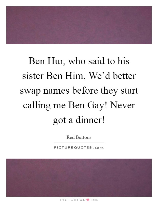 Ben Hur, who said to his sister Ben Him, We'd better swap names before they start calling me Ben Gay! Never got a dinner! Picture Quote #1