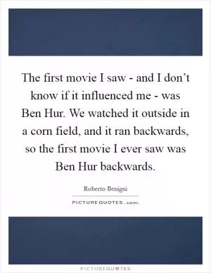 The first movie I saw - and I don’t know if it influenced me - was Ben Hur. We watched it outside in a corn field, and it ran backwards, so the first movie I ever saw was Ben Hur backwards Picture Quote #1