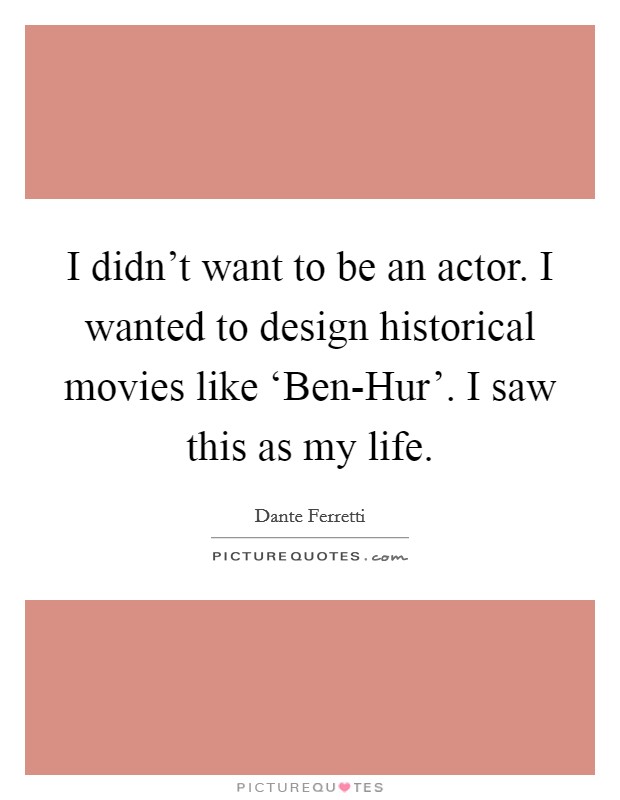 I didn’t want to be an actor. I wanted to design historical movies like ‘Ben-Hur’. I saw this as my life Picture Quote #1