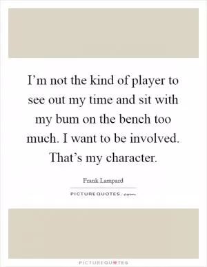 I’m not the kind of player to see out my time and sit with my bum on the bench too much. I want to be involved. That’s my character Picture Quote #1