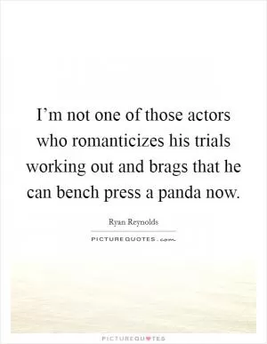 I’m not one of those actors who romanticizes his trials working out and brags that he can bench press a panda now Picture Quote #1