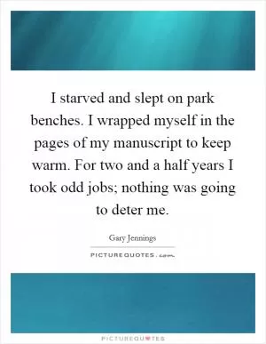 I starved and slept on park benches. I wrapped myself in the pages of my manuscript to keep warm. For two and a half years I took odd jobs; nothing was going to deter me Picture Quote #1