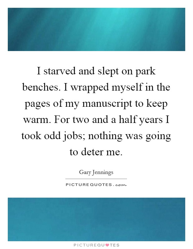 I starved and slept on park benches. I wrapped myself in the pages of my manuscript to keep warm. For two and a half years I took odd jobs; nothing was going to deter me. Picture Quote #1