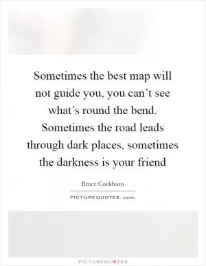 Sometimes the best map will not guide you, you can’t see what’s round the bend. Sometimes the road leads through dark places, sometimes the darkness is your friend Picture Quote #1