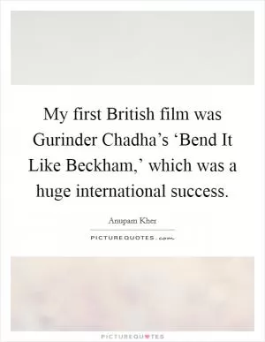 My first British film was Gurinder Chadha’s ‘Bend It Like Beckham,’ which was a huge international success Picture Quote #1
