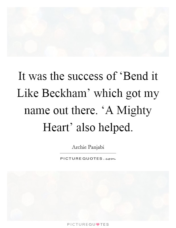 It was the success of ‘Bend it Like Beckham' which got my name out there. ‘A Mighty Heart' also helped. Picture Quote #1