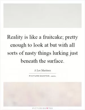 Reality is like a fruitcake; pretty enough to look at but with all sorts of nasty things lurking just beneath the surface Picture Quote #1