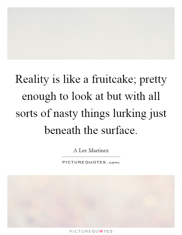 Reality is like a fruitcake; pretty enough to look at but with all sorts of nasty things lurking just beneath the surface. Picture Quote #1